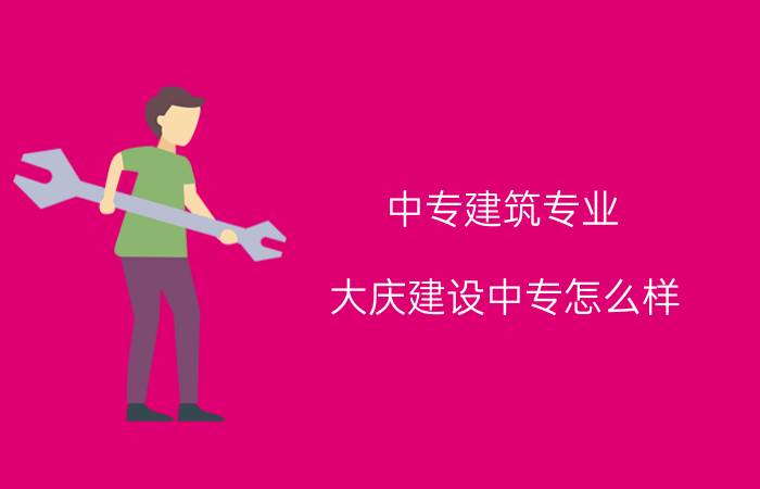 中专建筑专业 大庆建设中专怎么样？